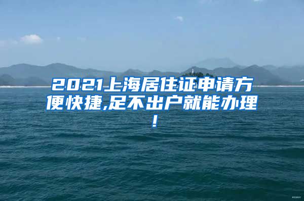 2021上海居住证申请方便快捷,足不出户就能办理！