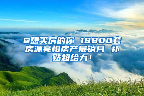 @想买房的你 18800套房源亮相房产展销月 补贴超给力！