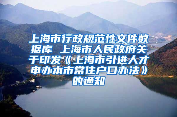 上海市行政规范性文件数据库 上海市人民政府关于印发《上海市引进人才申办本市常住户口办法》的通知