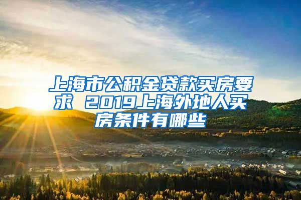 上海市公积金贷款买房要求 2019上海外地人买房条件有哪些