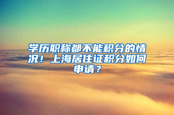 学历职称都不能积分的情况！上海居住证积分如何申请？