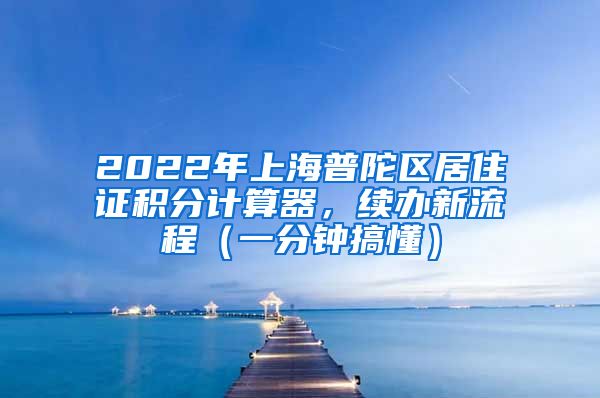 2022年上海普陀区居住证积分计算器，续办新流程（一分钟搞懂）