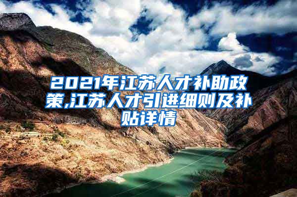 2021年江苏人才补助政策,江苏人才引进细则及补贴详情