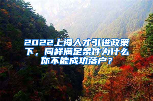 2022上海人才引进政策下，同样满足条件为什么你不能成功落户？