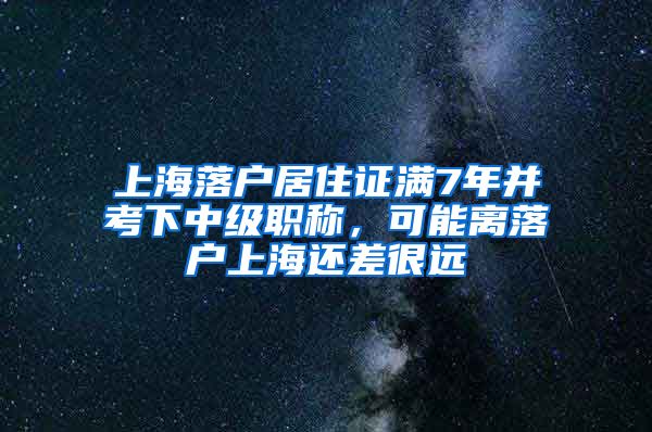 上海落户居住证满7年并考下中级职称，可能离落户上海还差很远