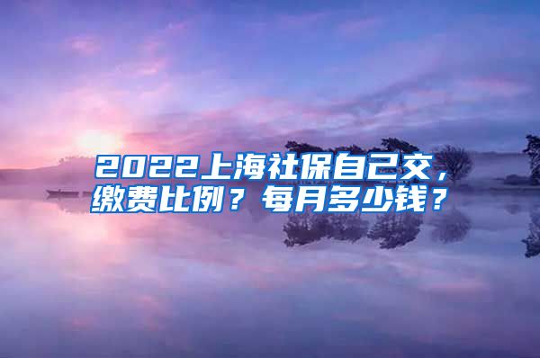 2022上海社保自己交，缴费比例？每月多少钱？