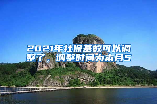 2021年社保基数可以调整了，调整时间为本月5