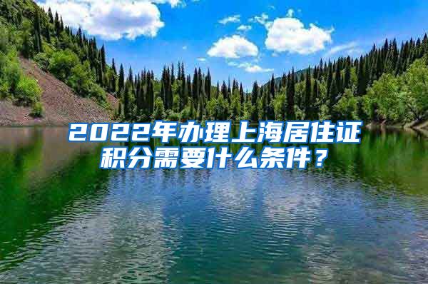 2022年办理上海居住证积分需要什么条件？