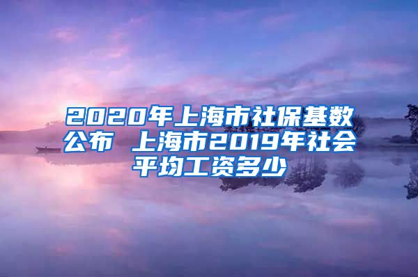 2020年上海市社保基数公布 上海市2019年社会平均工资多少