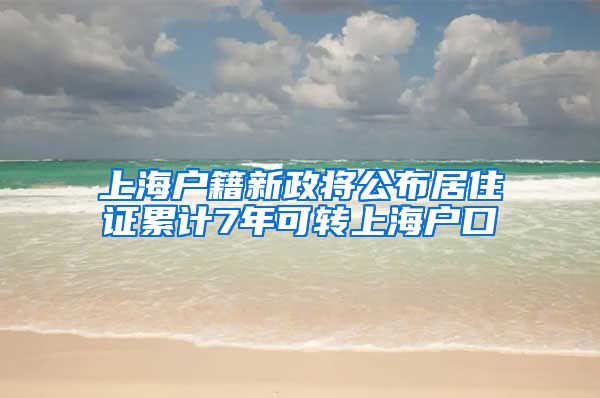 上海户籍新政将公布居住证累计7年可转上海户口