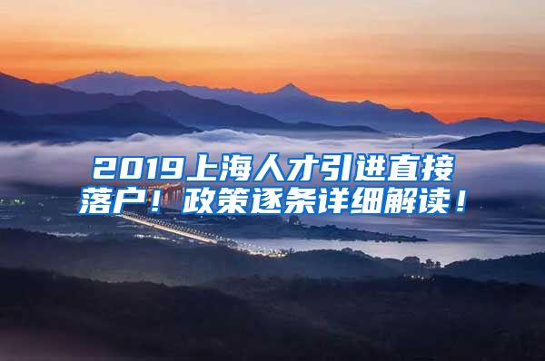 2019上海人才引进直接落户！政策逐条详细解读！