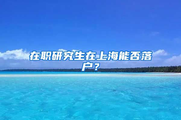 在职研究生在上海能否落户？