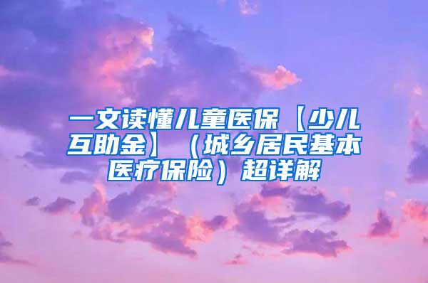 一文读懂儿童医保【少儿互助金】（城乡居民基本医疗保险）超详解