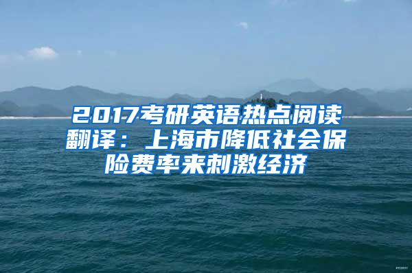 2017考研英语热点阅读翻译：上海市降低社会保险费率来刺激经济