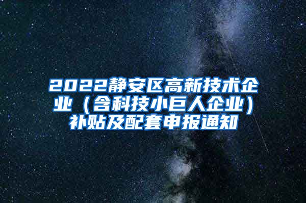 2022静安区高新技术企业（含科技小巨人企业）补贴及配套申报通知