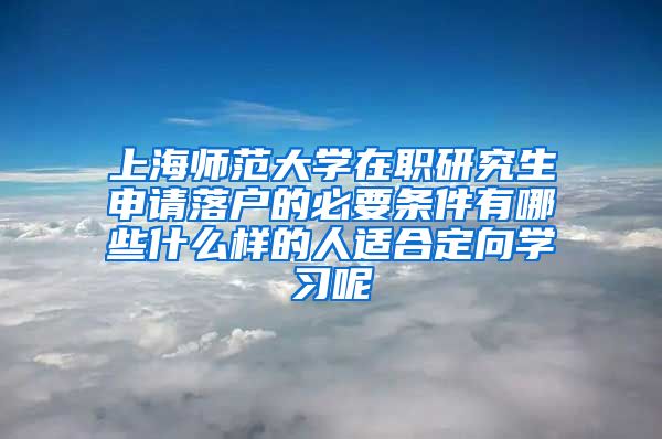 上海师范大学在职研究生申请落户的必要条件有哪些什么样的人适合定向学习呢