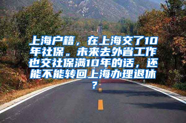 上海户籍，在上海交了10年社保。未来去外省工作也交社保满10年的话，还能不能转回上海办理退休？