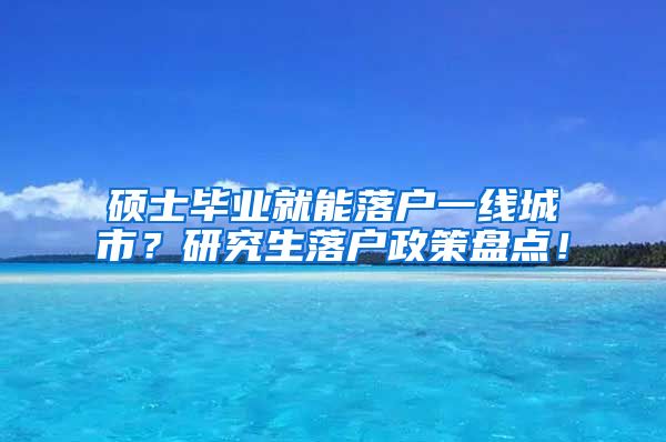 硕士毕业就能落户一线城市？研究生落户政策盘点！