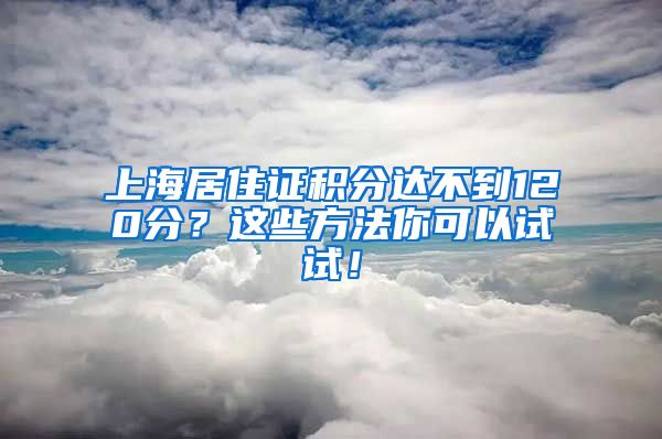 上海居住证积分达不到120分？这些方法你可以试试！