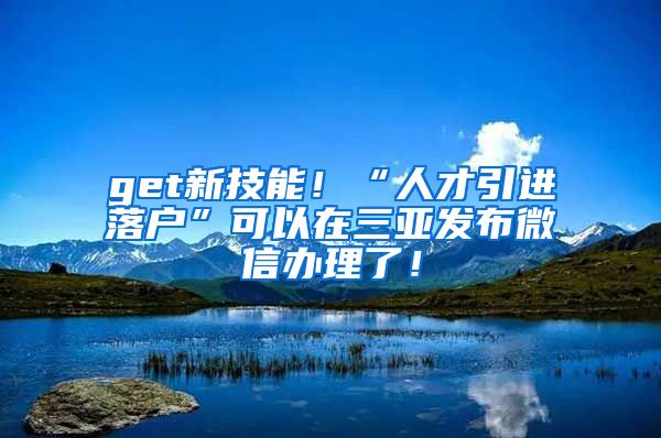 get新技能！“人才引进落户”可以在三亚发布微信办理了！