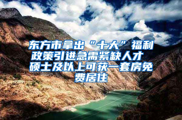 东方市拿出“十大”福利政策引进急需紧缺人才 硕士及以上可获一套房免费居住