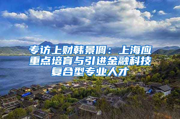 专访上财韩景倜：上海应重点培育与引进金融科技复合型专业人才