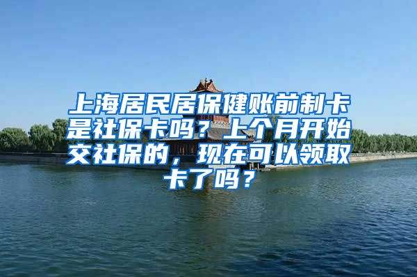 上海居民居保健账前制卡是社保卡吗？上个月开始交社保的，现在可以领取卡了吗？