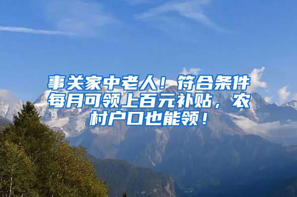 事关家中老人！符合条件每月可领上百元补贴，农村户口也能领！