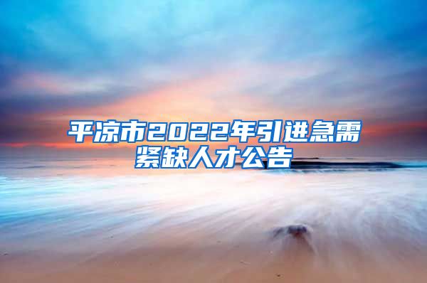 平凉市2022年引进急需紧缺人才公告