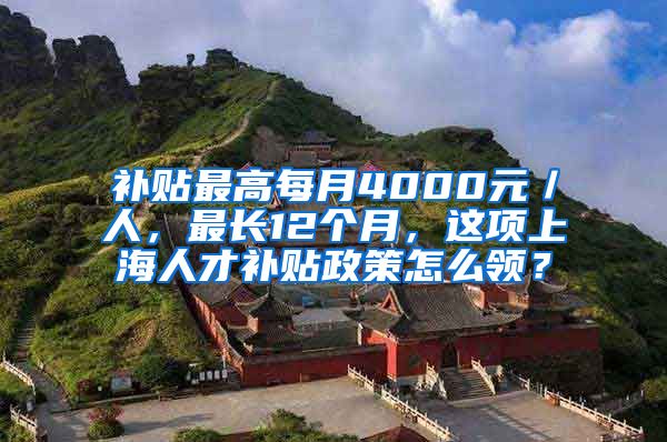 补贴最高每月4000元／人，最长12个月，这项上海人才补贴政策怎么领？