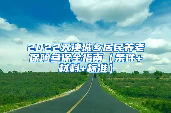 2022天津城乡居民养老保险参保全指南（条件+材料+标准）