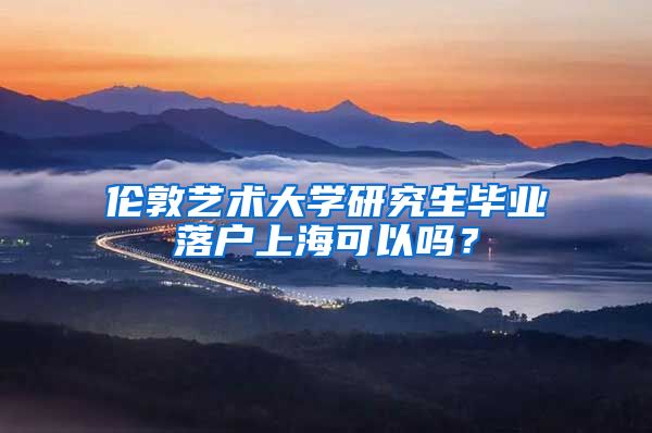 伦敦艺术大学研究生毕业落户上海可以吗？