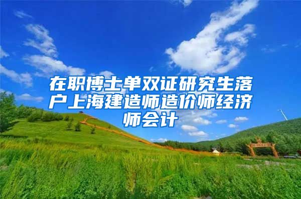 在职博士单双证研究生落户上海建造师造价师经济师会计