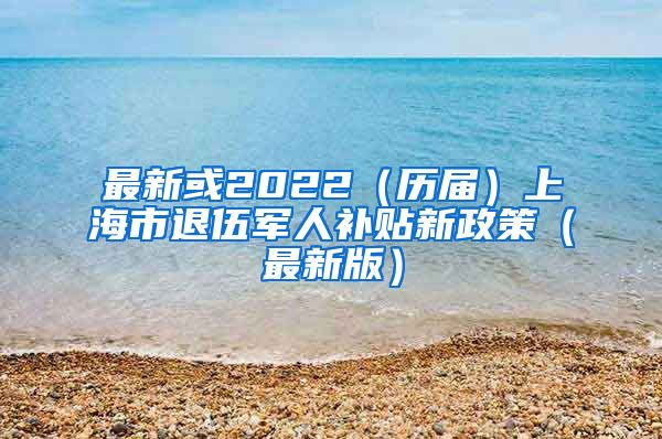 最新或2022（历届）上海市退伍军人补贴新政策（最新版）