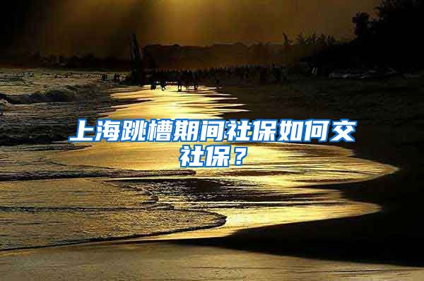 上海跳槽期间社保如何交社保？