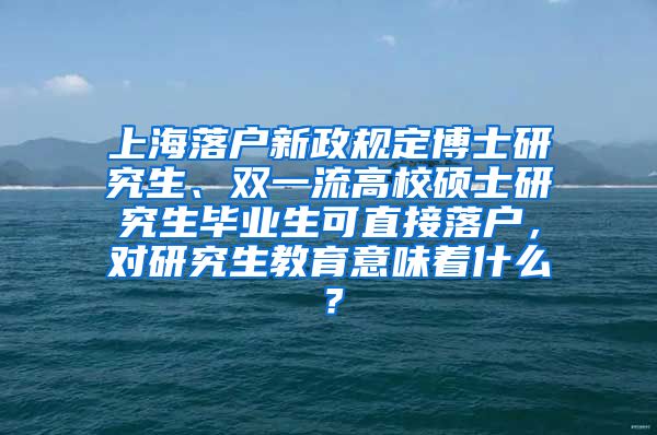 上海落户新政规定博士研究生、双一流高校硕士研究生毕业生可直接落户，对研究生教育意味着什么？