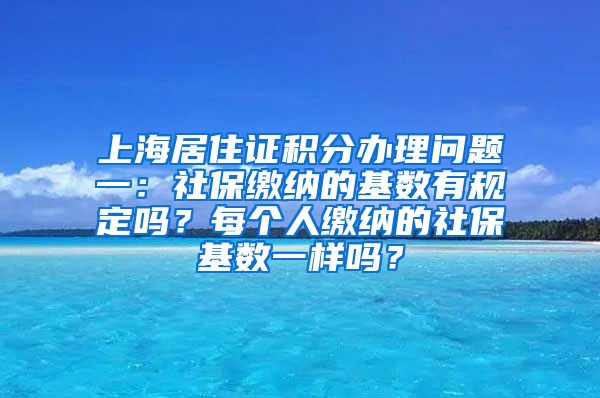 上海居住证积分办理问题一：社保缴纳的基数有规定吗？每个人缴纳的社保基数一样吗？