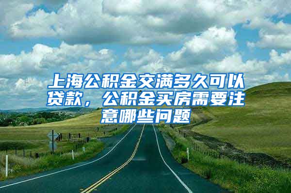 上海公积金交满多久可以贷款，公积金买房需要注意哪些问题