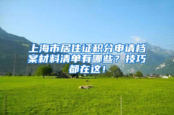 上海市居住证积分申请档案材料清单有哪些？技巧都在这！