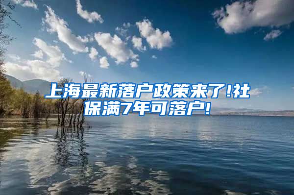 上海最新落户政策来了!社保满7年可落户!