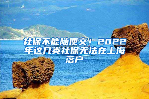 社保不能随便交！2022年这几类社保无法在上海落户