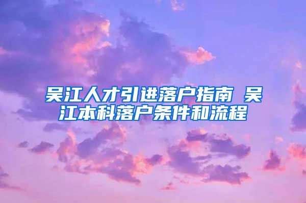 吴江人才引进落户指南→吴江本科落户条件和流程