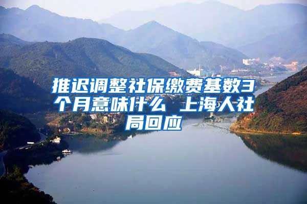 推迟调整社保缴费基数3个月意味什么 上海人社局回应