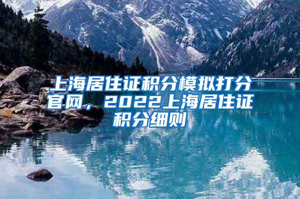 上海居住证积分模拟打分官网，2022上海居住证积分细则