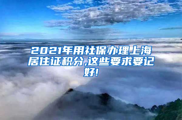 2021年用社保办理上海居住证积分,这些要求要记好!