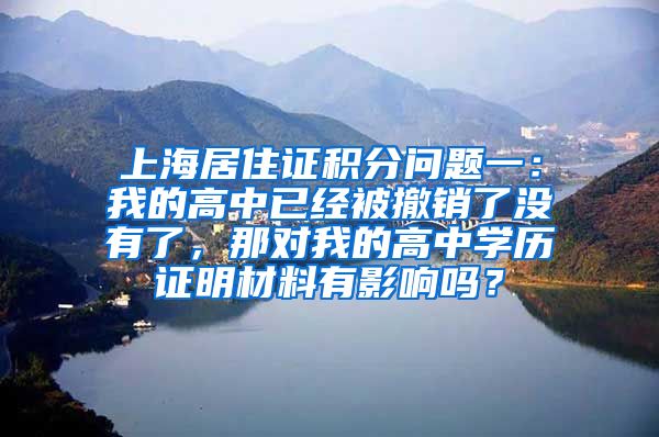 上海居住证积分问题一：我的高中已经被撤销了没有了，那对我的高中学历证明材料有影响吗？