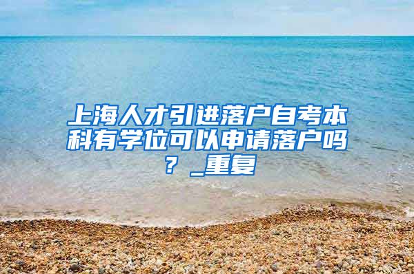 上海人才引进落户自考本科有学位可以申请落户吗？_重复