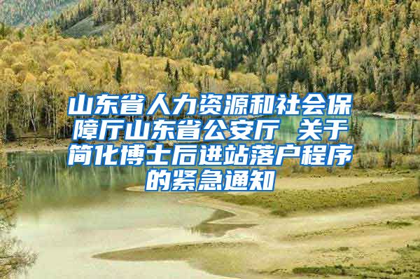 山东省人力资源和社会保障厅山东省公安厅 关于简化博士后进站落户程序的紧急通知