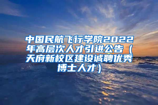 中国民航飞行学院2022年高层次人才引进公告（天府新校区建设诚聘优秀博士人才）