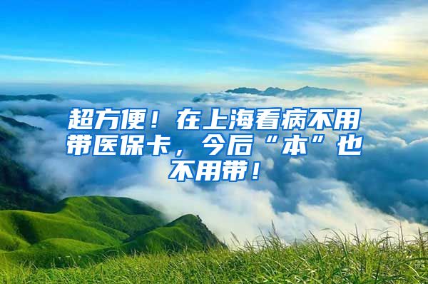 超方便！在上海看病不用带医保卡，今后“本”也不用带！